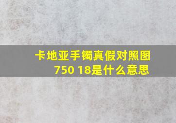 卡地亚手镯真假对照图750 18是什么意思